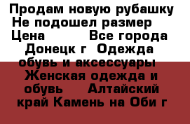 Продам новую рубашку.Не подошел размер.  › Цена ­ 400 - Все города, Донецк г. Одежда, обувь и аксессуары » Женская одежда и обувь   . Алтайский край,Камень-на-Оби г.